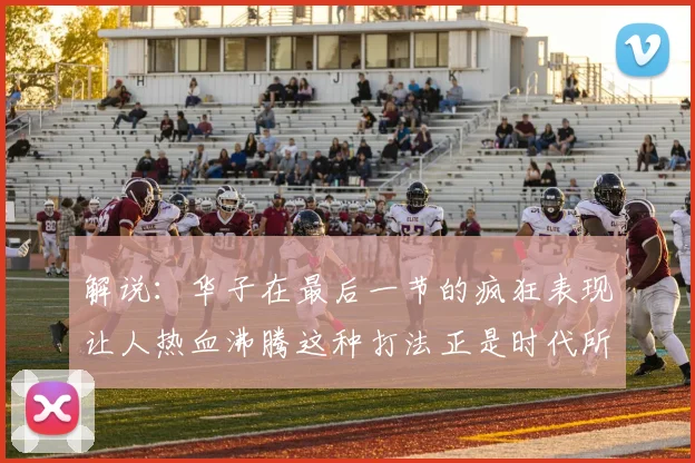 解说：华子在最后一节的疯狂表现让人热血沸腾这种打法正是时代所需