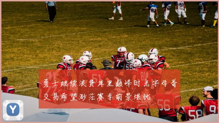 勇士继续浪费库里巅峰时光字母哥交易希望渺茫赛季前景堪忧