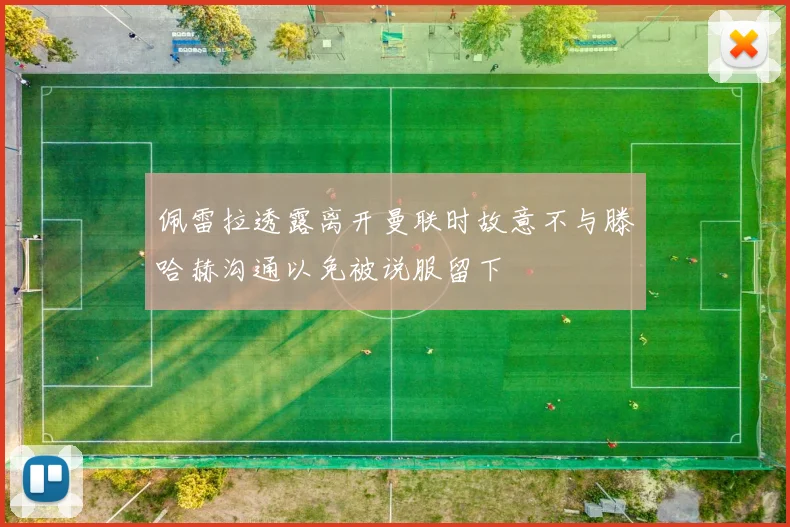佩雷拉透露离开曼联时故意不与滕哈赫沟通以免被说服留下
