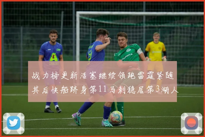 战力榜更新活塞继续领跑雷霆紧随其后快船跻身第11马刺稳居第3湖人排名第13