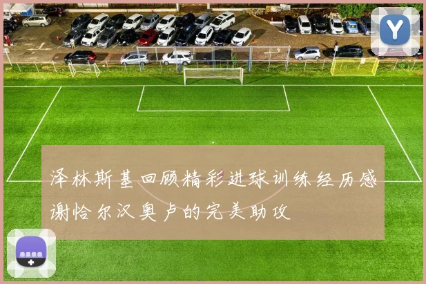 泽林斯基回顾精彩进球训练经历感谢恰尔汉奥卢的完美助攻