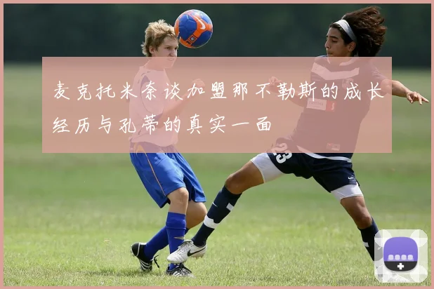 麦克托米奈谈加盟那不勒斯的成长经历与孔蒂的真实一面