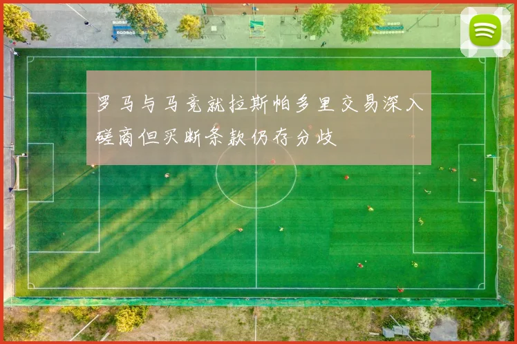 罗马与马竞就拉斯帕多里交易深入磋商但买断条款仍存分歧