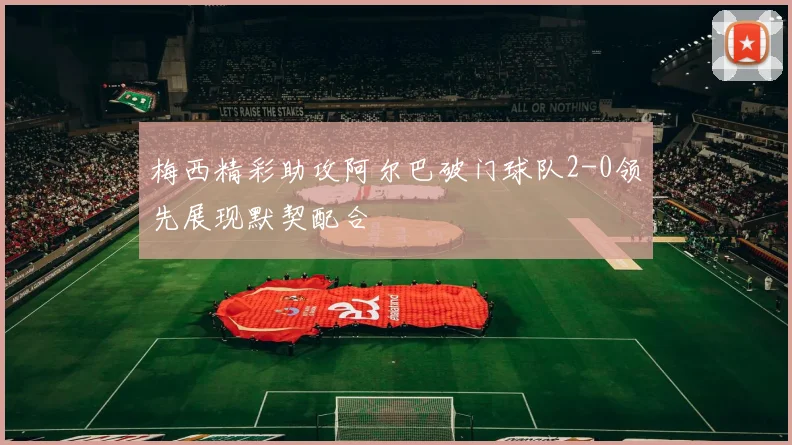 梅西精彩助攻阿尔巴破门球队2-0领先展现默契配合