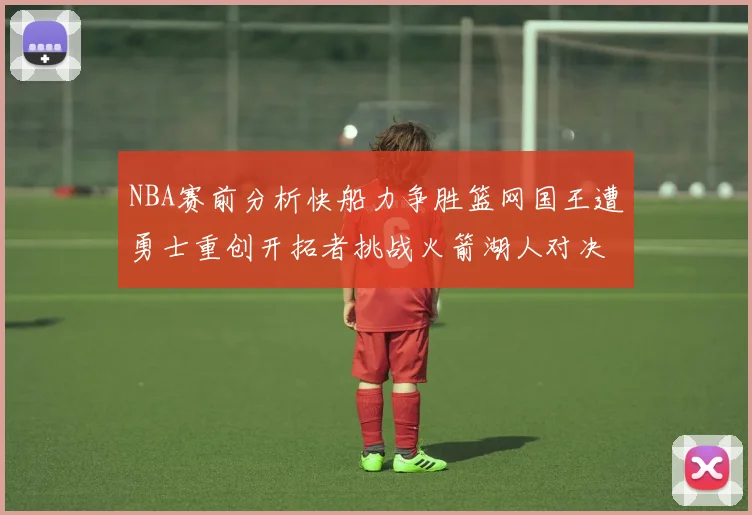 NBA赛前分析快船力争胜篮网国王遭勇士重创开拓者挑战火箭湖人对决雄鹿艰难