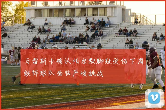 马雷斯卡确认帕尔默脚趾受伤下周缺阵球队面临严峻挑战