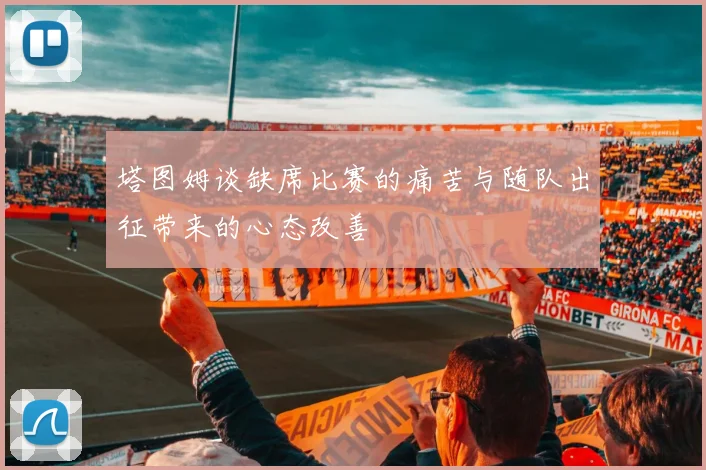 塔图姆谈缺席比赛的痛苦与随队出征带来的心态改善