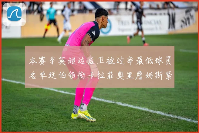 本赛季英超边后卫被过率最低球员名单廷伯领衔卡拉菲奥里詹姆斯紧随其后