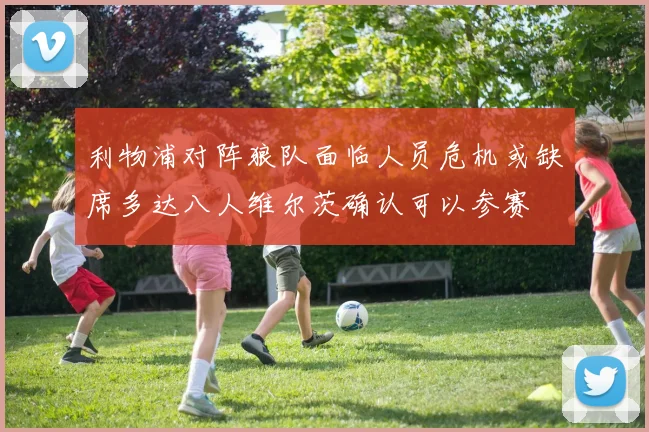 利物浦对阵狼队面临人员危机或缺席多达八人维尔茨确认可以参赛