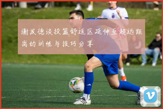 谢泼德谈投篮舒适区延伸至超远距离的训练与技巧分享