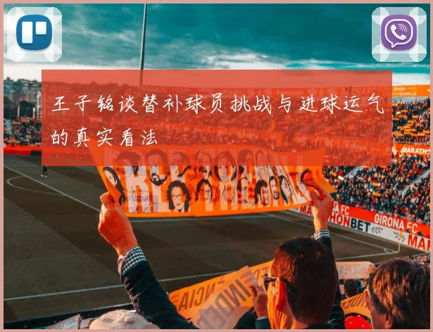 王子铭谈替补球员挑战与进球运气的真实看法