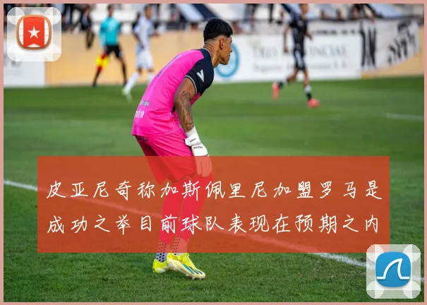 皮亚尼奇称加斯佩里尼加盟罗马是成功之举目前球队表现在预期之内