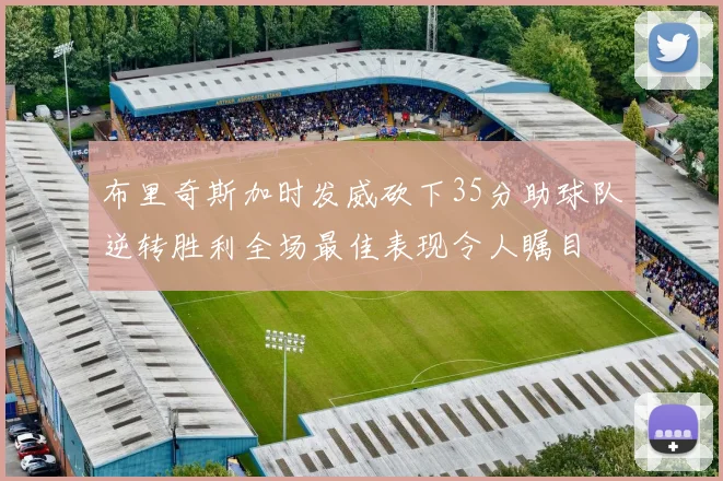 布里奇斯加时发威砍下35分助球队逆转胜利全场最佳表现令人瞩目