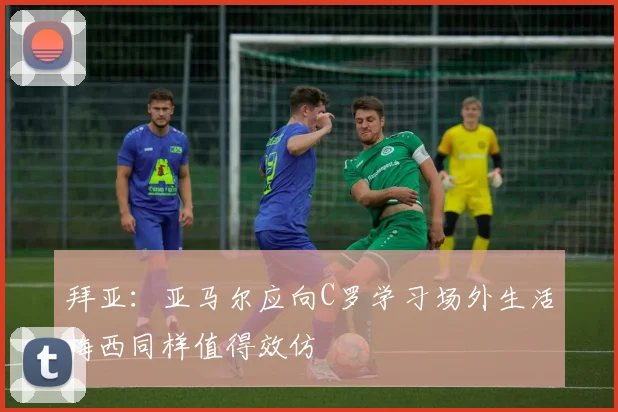 拜亚：亚马尔应向C罗学习场外生活梅西同样值得效仿