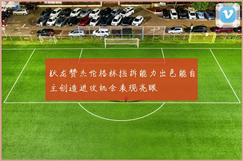 狄龙赞杰伦格林挡拆能力出色能自主创造进攻机会表现亮眼