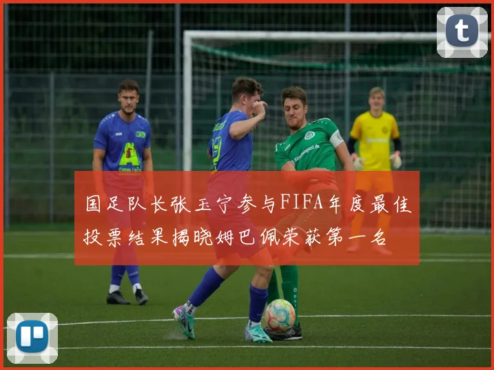 国足队长张玉宁参与FIFA年度最佳投票结果揭晓姆巴佩荣获第一名