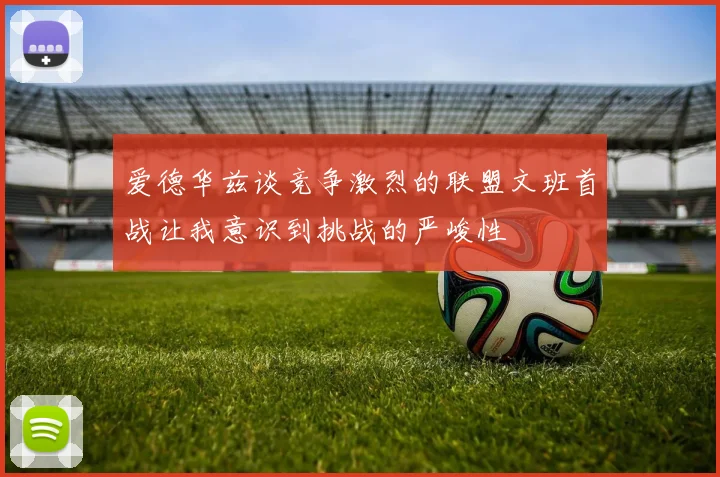 爱德华兹谈竞争激烈的联盟文班首战让我意识到挑战的严峻性
