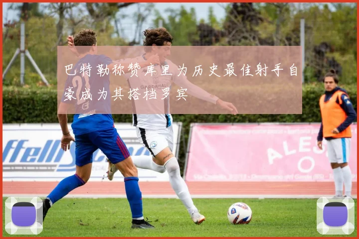 巴特勒称赞库里为历史最佳射手自豪成为其搭档罗宾