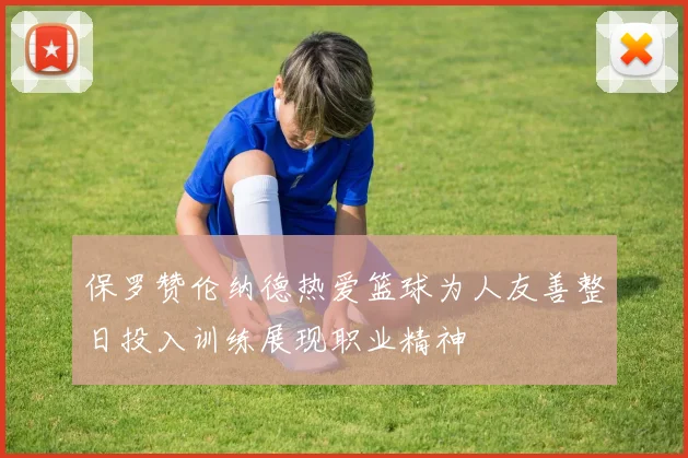 保罗赞伦纳德热爱篮球为人友善整日投入训练展现职业精神