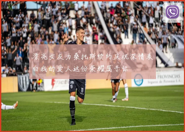 漂亮女友为桑托斯续约庆祝深情表白我的爱人这份荣耀属于你